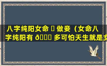 八字纯阳女命 ☘ 做妾（女命八字纯阳有 🐟 多可怕天生就是女强人）